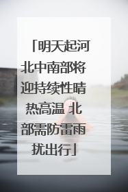明天起河北中南部将迎持续性晴热高温 北部需防雷雨扰出行