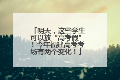 明天，这些学生可以放“高考假”！今年福建高考考场有两个变化！