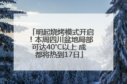 明起烧烤模式开启！本周四川盆地局部可达40℃以上 成都将热到17日