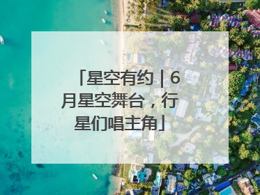 星空有约｜6月星空舞台，行星们唱主角