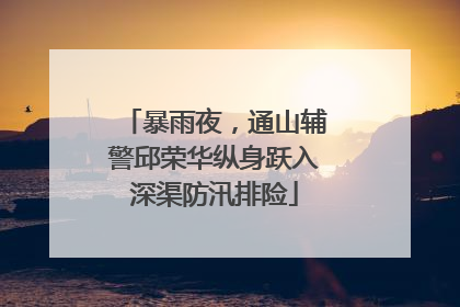 暴雨夜，通山辅警邱荣华纵身跃入深渠防汛排险