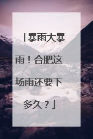 暴雨大暴雨！合肥这场雨还要下多久？