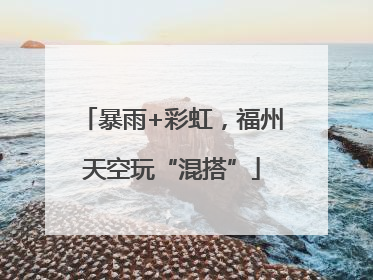 暴雨+彩虹，福州天空玩“混搭”