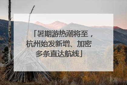 暑期游热潮将至，杭州始发新增、加密多条直达航线