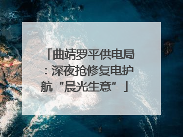 曲靖罗平供电局：深夜抢修复电护航“晨光生意”