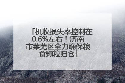 机收损失率控制在0.6%左右！济南市莱芜区全力确保粮食颗粒归仓