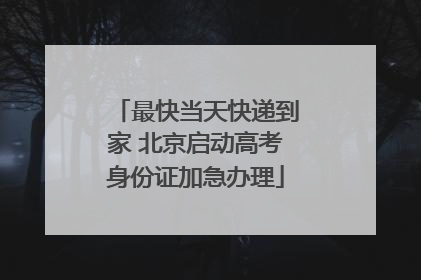 最快当天快递到家 北京启动高考身份证加急办理