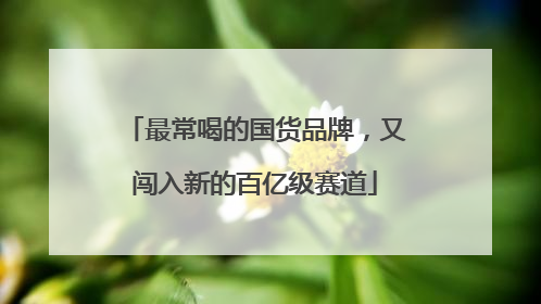 最常喝的国货品牌，又闯入新的百亿级赛道