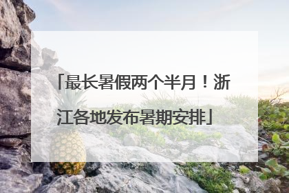 最长暑假两个半月！浙江各地发布暑期安排