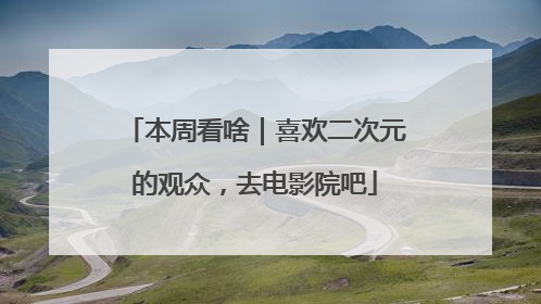 本周看啥｜喜欢二次元的观众，去电影院吧