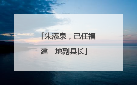 朱添泉，已任福建一地副县长