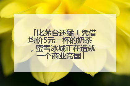 比茅台还猛！凭借均价5元一杯的奶茶，蜜雪冰城正在造就一个商业帝国