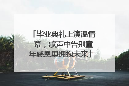 毕业典礼上演温情一幕，歌声中告别童年感恩里拥抱未来