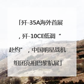 歼-35A海外首展，歼-10CE低调“赴约”，中国明星战机组团亮相巴黎航展