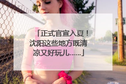 正式官宣入夏！沈阳这些地方既清凉又好玩儿……