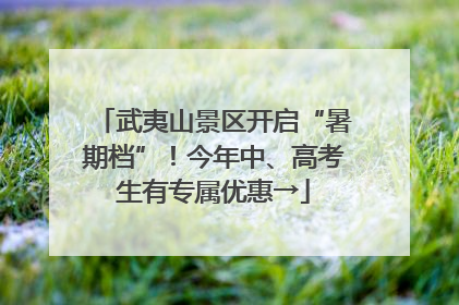 武夷山景区开启“暑期档”！今年中、高考生有专属优惠→