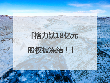 格力钛18亿元股权被冻结！