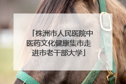 株洲市人民医院中医药文化健康集市走进市老干部大学