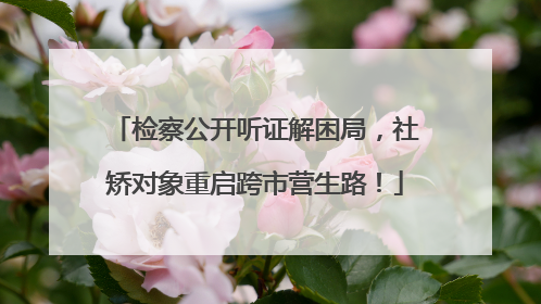 检察公开听证解困局，社矫对象重启跨市营生路！