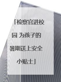 检察官进校园 为孩子的暑期送上安全小贴士