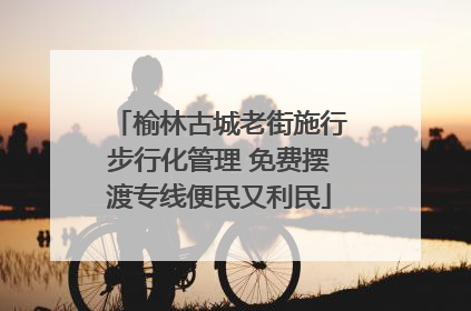 榆林古城老街施行步行化管理 免费摆渡专线便民又利民