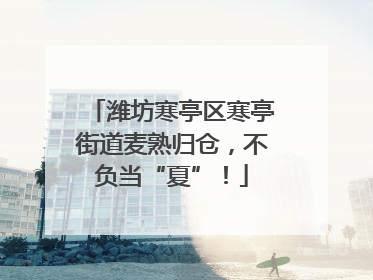 潍坊寒亭区寒亭街道麦熟归仓，不负当“夏”！