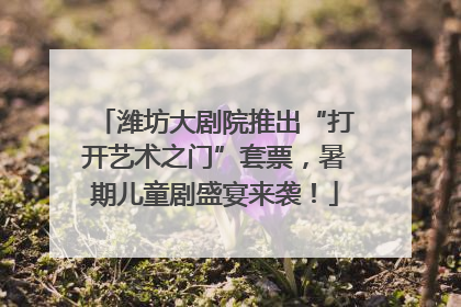 潍坊大剧院推出“打开艺术之门”套票，暑期儿童剧盛宴来袭！