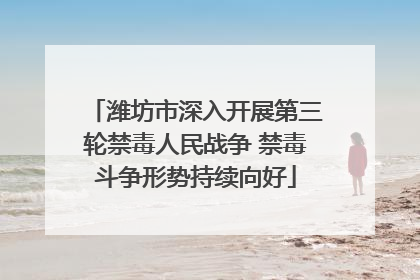 潍坊市深入开展第三轮禁毒人民战争 禁毒斗争形势持续向好