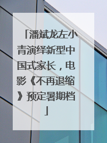 潘斌龙左小青演绎新型中国式家长，电影《不再退缩》预定暑期档