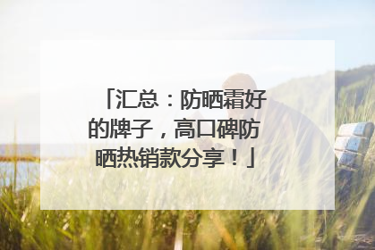 汇总：防晒霜好的牌子，高口碑防晒热销款分享！