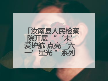 汝南县人民检察院开展 “‘未’爱护航 点亮‘六一’星光 ”系列普法活动