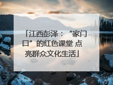 江西彭泽：“家门口”的红色课堂 点亮群众文化生活