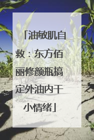 油敏肌自救：东方佰丽修颜瓶搞定外油内干小情绪