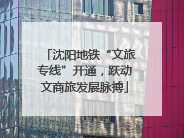 沈阳地铁“文旅专线”开通，跃动文商旅发展脉搏
