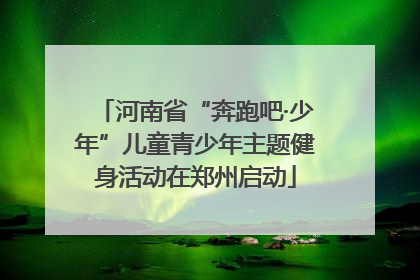河南省“奔跑吧·少年”儿童青少年主题健身活动在郑州启动