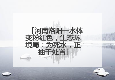河南洛阳一水体变粉红色，生态环境局：为死水，正抽干处置