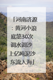 河南济源：黄河小浪底第30次调水调沙 上亿吨泥沙东流入海