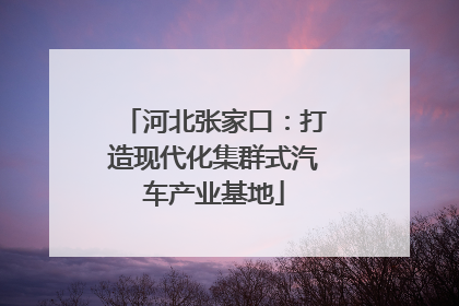河北张家口：打造现代化集群式汽车产业基地