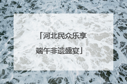 河北民众乐享端午非遗盛宴