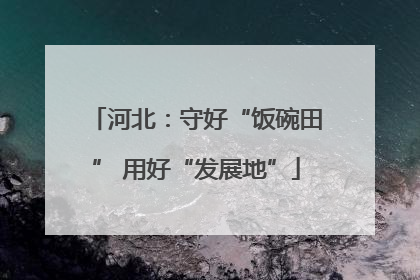 河北：守好“饭碗田” 用好“发展地”