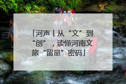 河声丨从“文”到“创”，读懂河南文旅“留量”密码