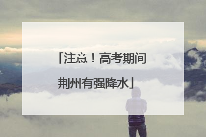 注意！高考期间荆州有强降水