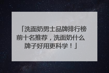 洗面奶男士品牌排行榜前十名推荐，洗面奶什么牌子好用更科学！