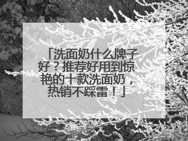 洗面奶什么牌子好？推荐好用到惊艳的十款洗面奶，热销不踩雷！