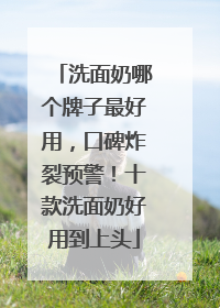 洗面奶哪个牌子最好用，口碑炸裂预警！十款洗面奶好用到上头