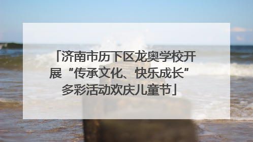 济南市历下区龙奥学校开展“传承文化、快乐成长”多彩活动欢庆儿童节