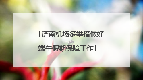 济南机场多举措做好端午假期保障工作