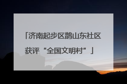 济南起步区鹊山东社区获评“全国文明村”
