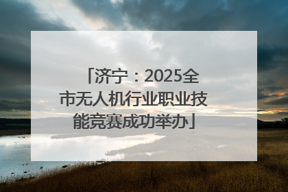 济宁：2025全市无人机行业职业技能竞赛成功举办
