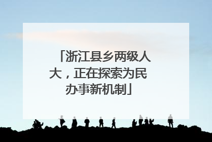 浙江县乡两级人大，正在探索为民办事新机制